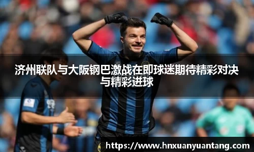 济州联队与大阪钢巴激战在即球迷期待精彩对决与精彩进球