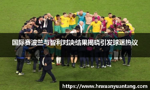 国际赛波兰与智利对决结果揭晓引发球迷热议