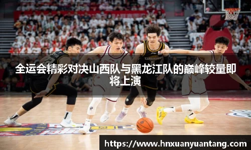 全运会精彩对决山西队与黑龙江队的巅峰较量即将上演